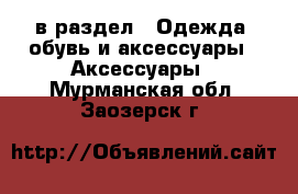  в раздел : Одежда, обувь и аксессуары » Аксессуары . Мурманская обл.,Заозерск г.